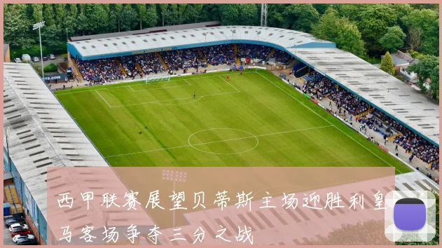 西甲联赛展望贝蒂斯主场迎胜利皇马客场争夺三分之战