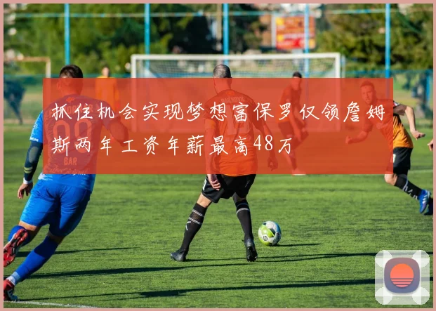 抓住机会实现梦想富保罗仅领詹姆斯两年工资年薪最高48万