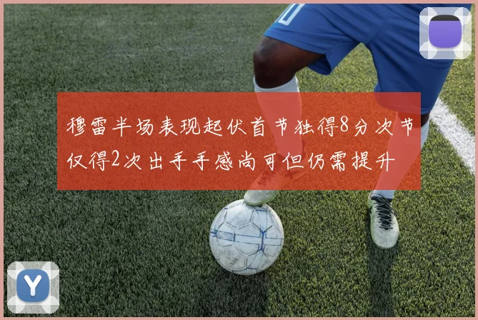 穆雷半场表现起伏首节独得8分次节仅得2次出手手感尚可但仍需提升