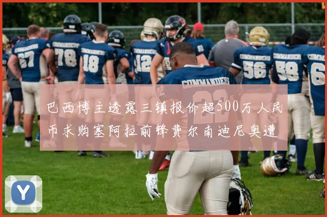 巴西博主透露三镇报价超500万人民币求购塞阿拉前锋费尔南迪尼奥遭拒绝