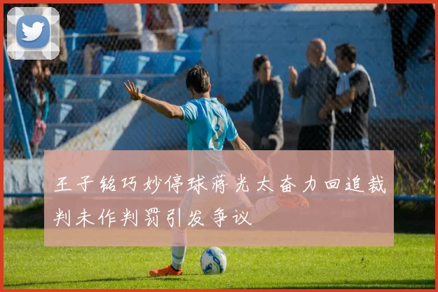 王子铭巧妙停球蒋光太奋力回追裁判未作判罚引发争议