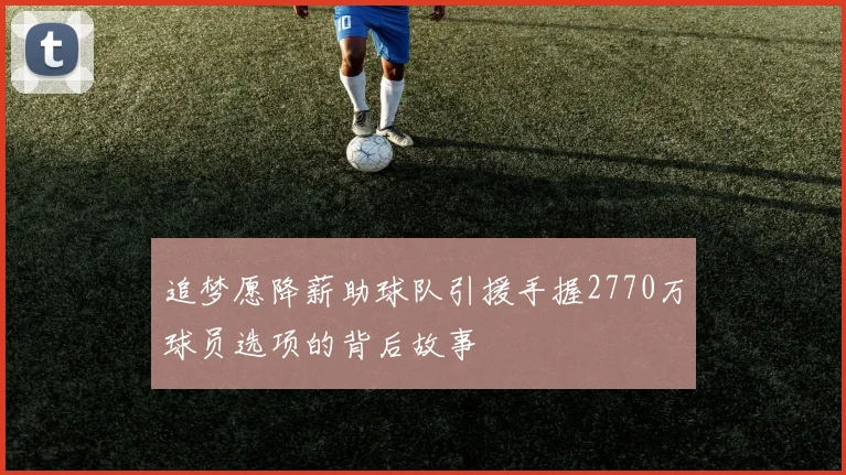 追梦愿降薪助球队引援手握2770万球员选项的背后故事