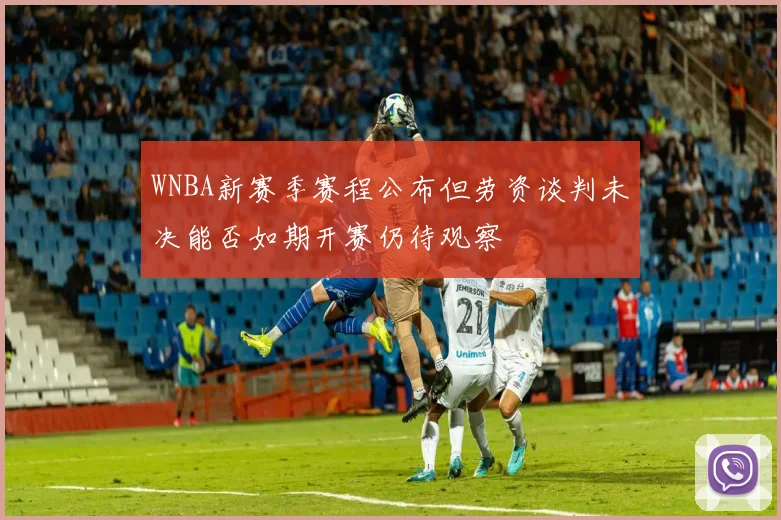 WNBA新赛季赛程公布但劳资谈判未决能否如期开赛仍待观察