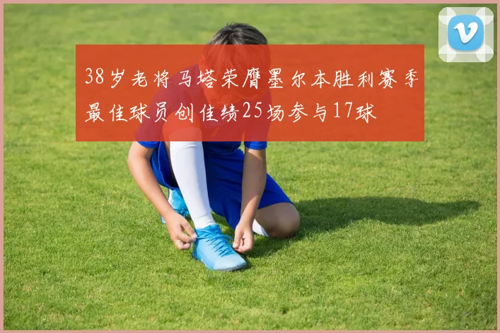 38岁老将马塔荣膺墨尔本胜利赛季最佳球员创佳绩25场参与17球