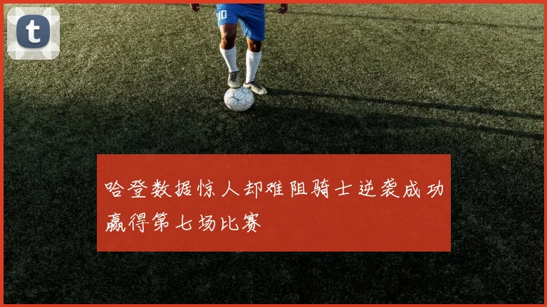 哈登数据惊人却难阻骑士逆袭成功赢得第七场比赛