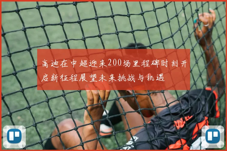高迪在中超迎来200场里程碑时刻开启新征程展望未来挑战与机遇