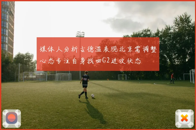 媒体人分析古德温表现北京需调整心态专注自身找回G2进攻状态