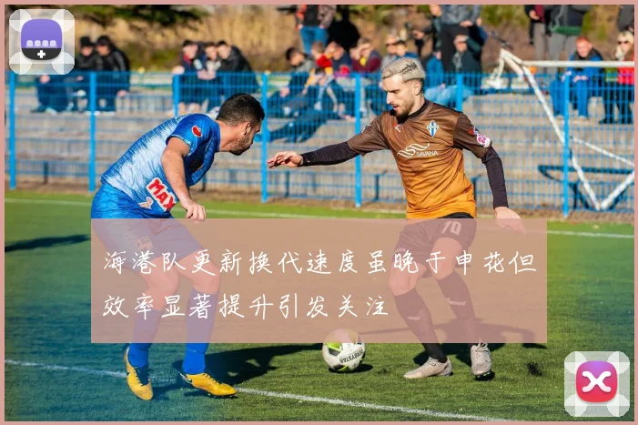 海港队更新换代速度虽晚于申花但效率显著提升引发关注