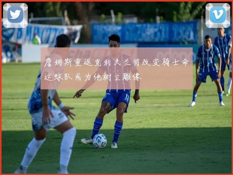 詹姆斯重返克利夫兰将改变骑士命运球队或为他树立雕像