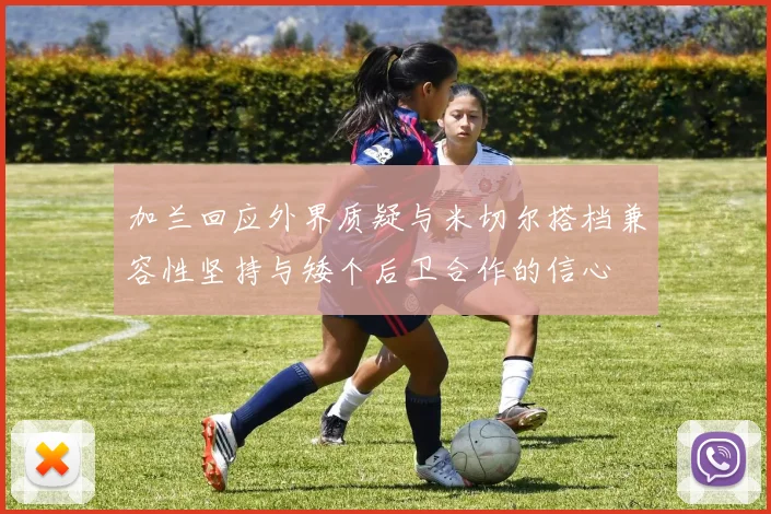 加兰回应外界质疑与米切尔搭档兼容性坚持与矮个后卫合作的信心
