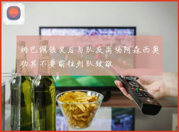 姆巴佩领奖后与队友离场阿森西奥劝其不要前往列队致敬