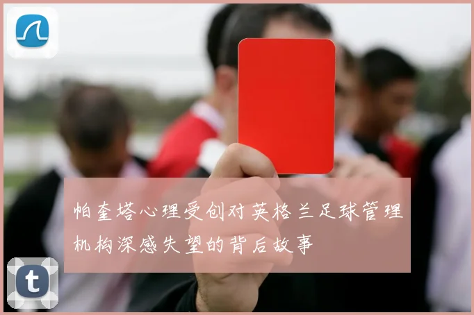 帕奎塔心理受创对英格兰足球管理机构深感失望的背后故事