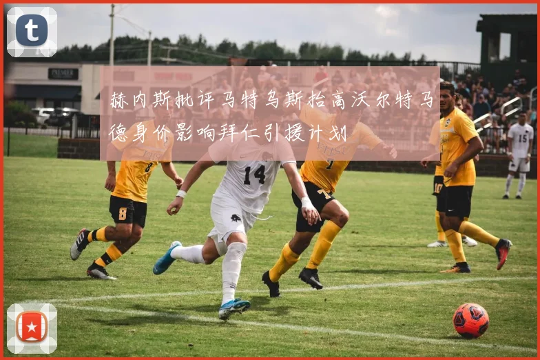 赫内斯批评马特乌斯抬高沃尔特马德身价影响拜仁引援计划