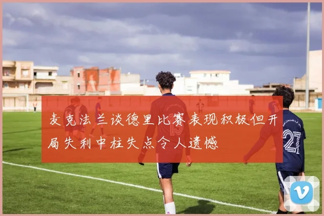 麦克法兰谈德里比赛表现积极但开局失利中柱失点令人遗憾