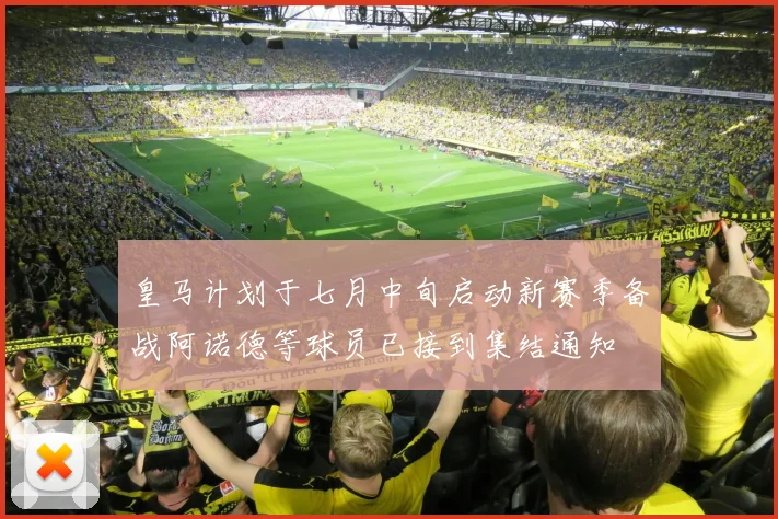 皇马计划于七月中旬启动新赛季备战阿诺德等球员已接到集结通知