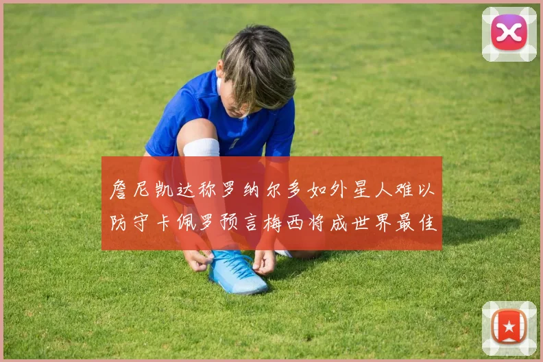 詹尼凯达称罗纳尔多如外星人难以防守卡佩罗预言梅西将成世界最佳