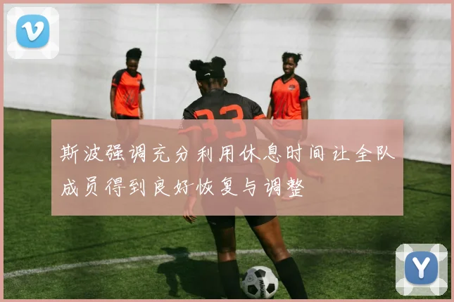 斯波强调充分利用休息时间让全队成员得到良好恢复与调整