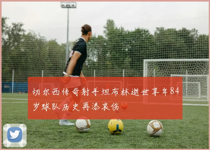 切尔西传奇射手坦布林逝世享年84岁球队历史再添哀伤