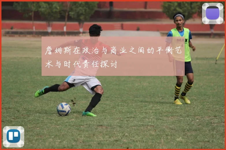 詹姆斯在政治与商业之间的平衡艺术与时代责任探讨