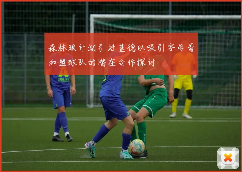 森林狼计划引进基德以吸引字母哥加盟球队的潜在合作探讨