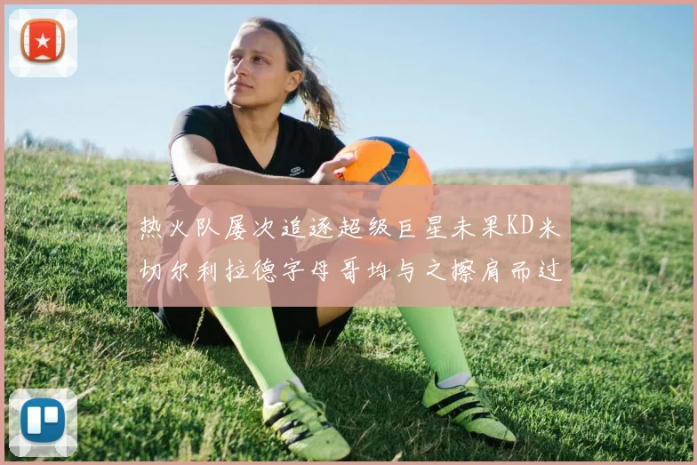 热火队屡次追逐超级巨星未果KD米切尔利拉德字母哥均与之擦肩而过
