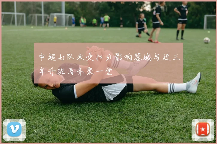 中超七队未受扣分影响蓉城与近三年升班马齐聚一堂