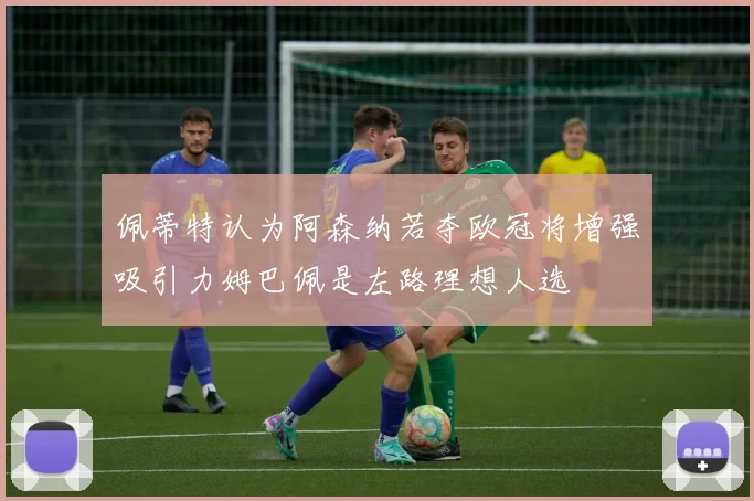 佩蒂特认为阿森纳若夺欧冠将增强吸引力姆巴佩是左路理想人选