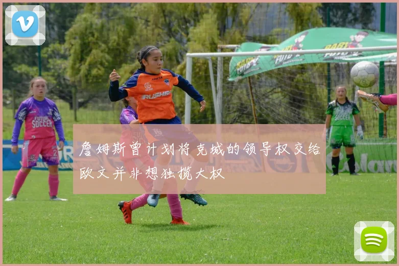 詹姆斯曾计划将克城的领导权交给欧文并非想独揽大权