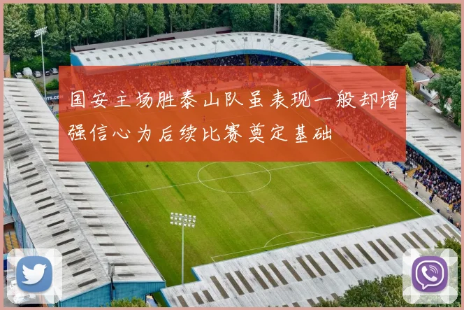 国安主场胜泰山队虽表现一般却增强信心为后续比赛奠定基础