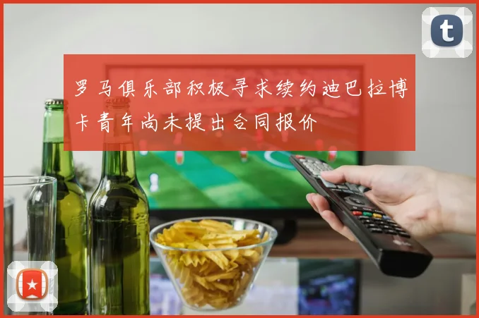 罗马俱乐部积极寻求续约迪巴拉博卡青年尚未提出合同报价