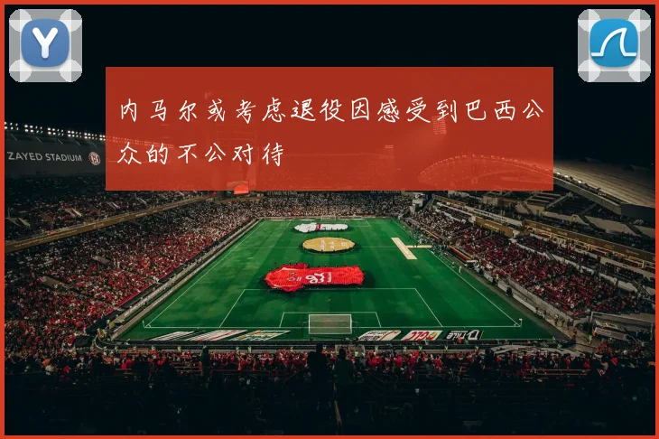 内马尔或考虑退役因感受到巴西公众的不公对待