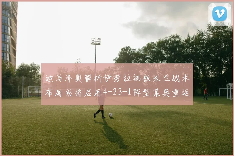 迪马济奥解析伊劳拉执教米兰战术布局或将启用4-23-1阵型莱奥重返左边锋位置