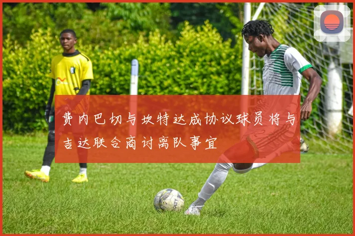 费内巴切与坎特达成协议球员将与吉达联合商讨离队事宜