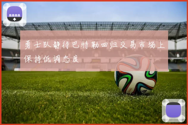 勇士队静待巴特勒回归交易市场上保持低调态度